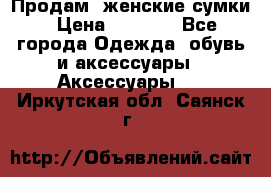 Продам  женские сумки › Цена ­ 1 000 - Все города Одежда, обувь и аксессуары » Аксессуары   . Иркутская обл.,Саянск г.
